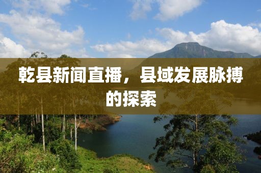 乾縣新聞直播，縣域發(fā)展脈搏的探索