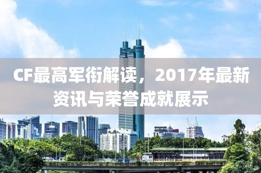 CF最高軍銜解讀，2017年最新資訊與榮譽成就展示