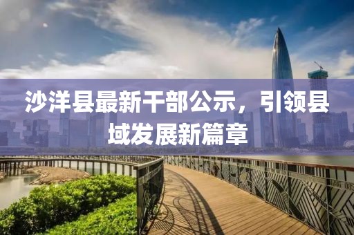 沙洋縣最新干部公示，引領(lǐng)縣域發(fā)展新篇章