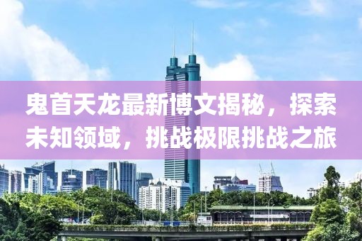 鬼首天龍最新博文揭秘，探索未知領域，挑戰(zhàn)極限挑戰(zhàn)之旅