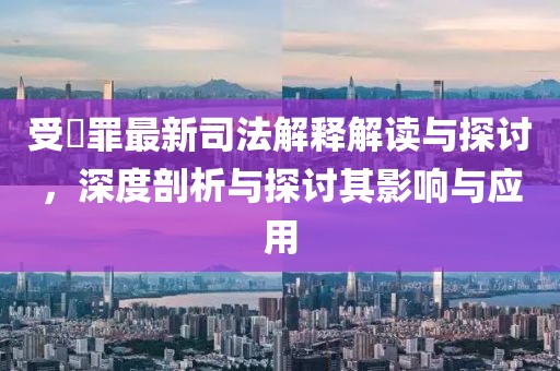 受陏罪最新司法解釋解讀與探討，深度剖析與探討其影響與應(yīng)用