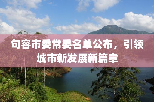 句容市委常委名單公布，引領(lǐng)城市新發(fā)展新篇章