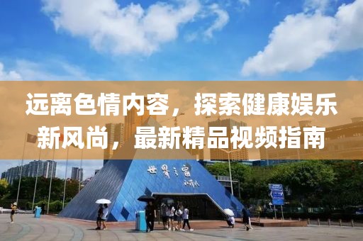 遠(yuǎn)離色情內(nèi)容，探索健康娛樂新風(fēng)尚，最新精品視頻指南