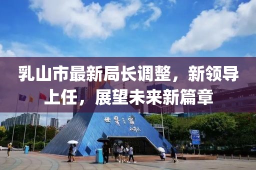 乳山市最新局長調(diào)整，新領(lǐng)導(dǎo)上任，展望未來新篇章
