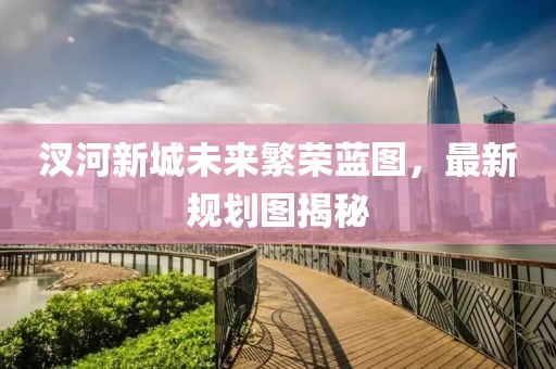 汊河新城未來繁榮藍(lán)圖，最新規(guī)劃圖揭秘