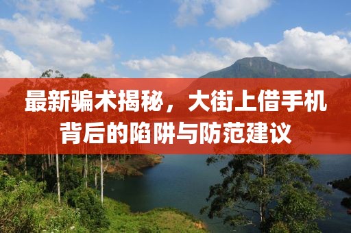 最新騙術(shù)揭秘，大街上借手機(jī)背后的陷阱與防范建議