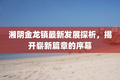 湘陰金龍鎮(zhèn)最新發(fā)展探析，揭開嶄新篇章的序幕