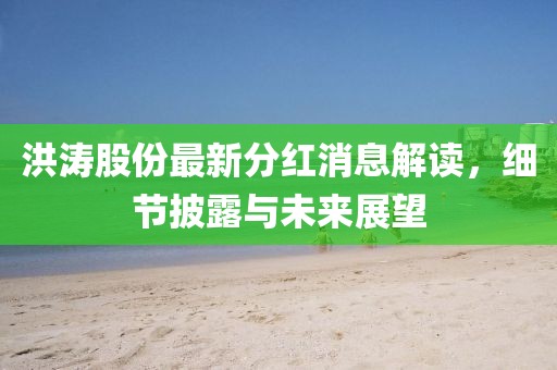 洪濤股份最新分紅消息解讀，細(xì)節(jié)披露與未來(lái)展望