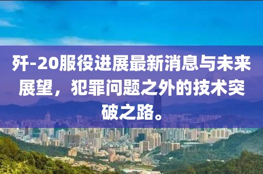 殲-20服役進展最新消息與未來展望，犯罪問題之外的技術(shù)突破之路。