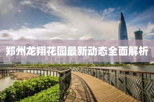 鄭州龍翔花園最新動態(tài)全面解析