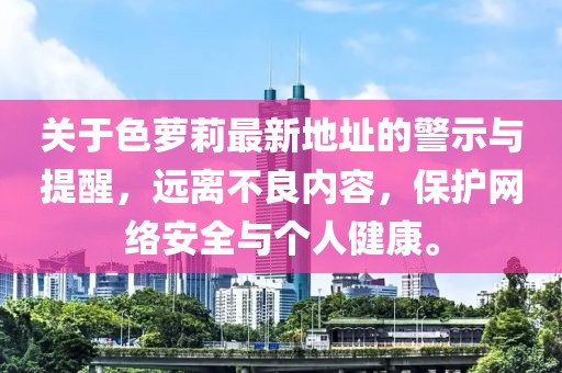 關(guān)于色蘿莉最新地址的警示與提醒，遠(yuǎn)離不良內(nèi)容，保護(hù)網(wǎng)絡(luò)安全與個(gè)人健康。