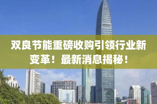 雙良節(jié)能重磅收購(gòu)引領(lǐng)行業(yè)新變革！最新消息揭秘！