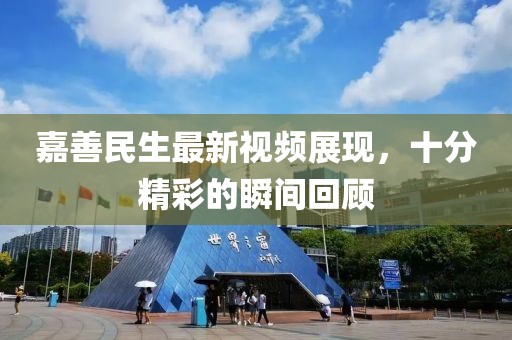 嘉善民生最新視頻展現(xiàn)，十分精彩的瞬間回顧