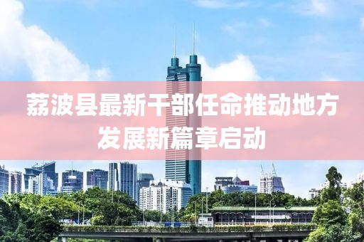 荔波縣最新干部任命推動地方發(fā)展新篇章啟動