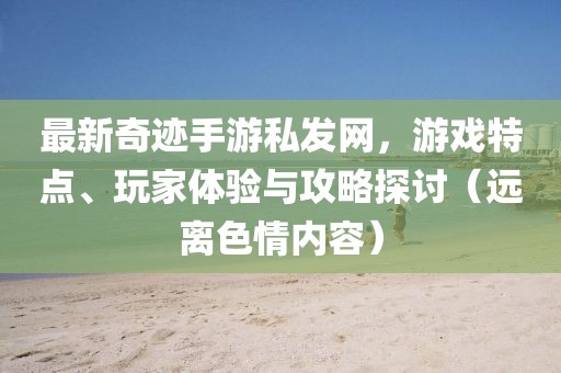 最新奇跡手游私發(fā)網(wǎng)，游戲特點、玩家體驗與攻略探討（遠離色情內(nèi)容）