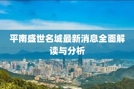 平南盛世名城最新消息全面解讀與分析
