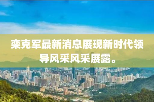 欒克軍最新消息展現(xiàn)新時(shí)代領(lǐng)導(dǎo)風(fēng)采風(fēng)采展露。