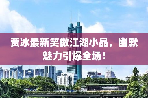 賈冰最新笑傲江湖小品，幽默魅力引爆全場(chǎng)！
