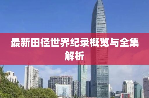 最新田徑世界紀(jì)錄概覽與全集解析