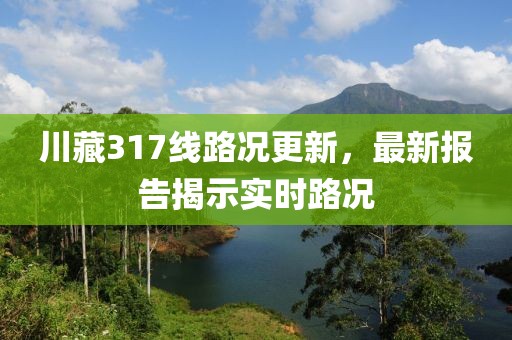 川藏317線路況更新，最新報告揭示實時路況