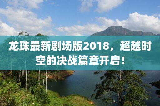 龍珠最新劇場(chǎng)版2018，超越時(shí)空的決戰(zhàn)篇章開啟！