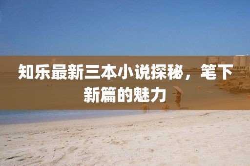 知樂最新三本小說探秘，筆下新篇的魅力