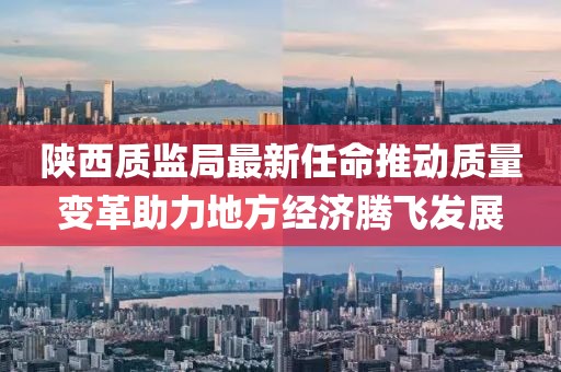 陜西質(zhì)監(jiān)局最新任命推動(dòng)質(zhì)量變革助力地方經(jīng)濟(jì)騰飛發(fā)展