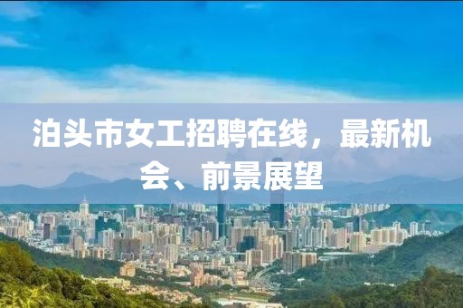 泊頭市女工招聘在線，最新機會、前景展望