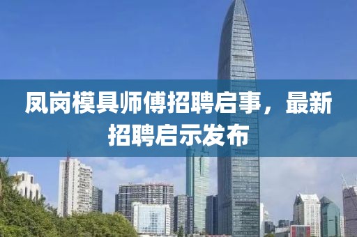 鳳崗模具師傅招聘啟事，最新招聘啟示發(fā)布