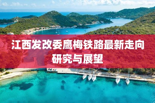 江西發(fā)改委鷹梅鐵路最新走向研究與展望