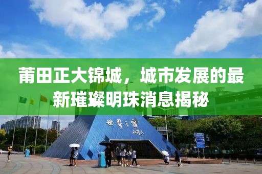 莆田正大錦城，城市發(fā)展的最新璀璨明珠消息揭秘