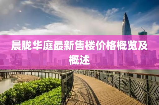 晨朧華庭最新售樓價格概覽及概述