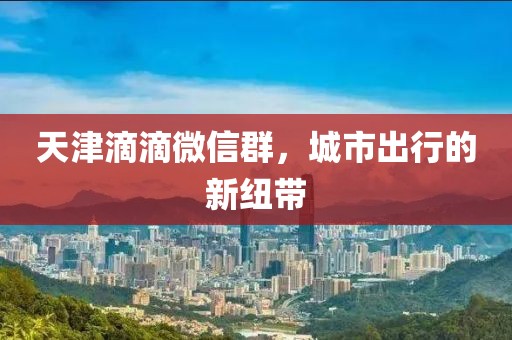 天津滴滴微信群，城市出行的新紐帶