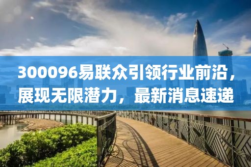 300096易聯(lián)眾引領(lǐng)行業(yè)前沿，展現(xiàn)無限潛力，最新消息速遞
