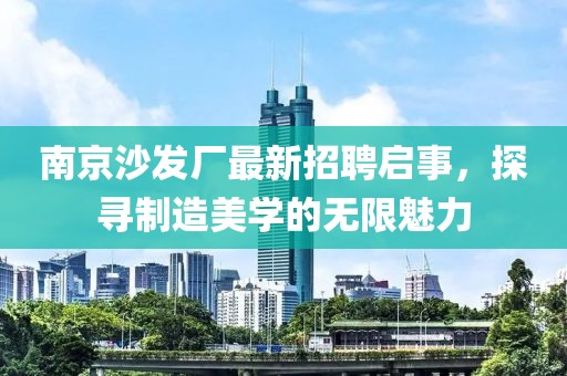 南京沙發(fā)廠最新招聘啟事，探尋制造美學(xué)的無限魅力