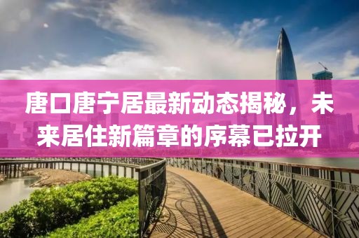 唐口唐寧居最新動(dòng)態(tài)揭秘，未來(lái)居住新篇章的序幕已拉開(kāi)