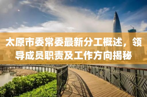 太原市委常委最新分工概述，領(lǐng)導(dǎo)成員職責(zé)及工作方向揭秘