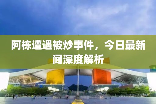 阿棟遭遇被炒事件，今日最新聞深度解析