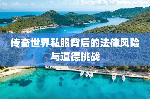 傳奇世界私服背后的法律風(fēng)險與道德挑戰(zhàn)
