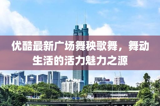 優(yōu)酷最新廣場(chǎng)舞秧歌舞，舞動(dòng)生活的活力魅力之源
