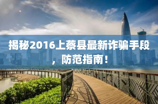 揭秘2016上蔡縣最新詐騙手段，防范指南！