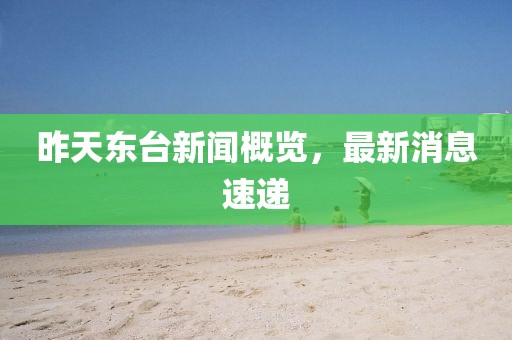 昨天東臺(tái)新聞概覽，最新消息速遞