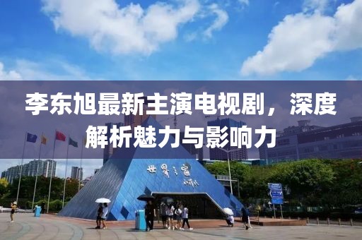 李東旭最新主演電視劇，深度解析魅力與影響力