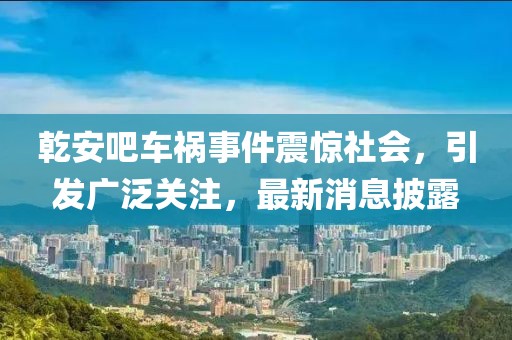 乾安吧車禍?zhǔn)录痼@社會(huì)，引發(fā)廣泛關(guān)注，最新消息披露