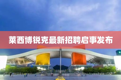 萊西博銳克最新招聘啟事發(fā)布