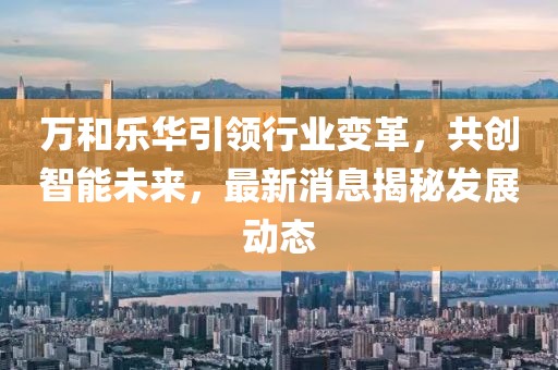萬(wàn)和樂(lè)華引領(lǐng)行業(yè)變革，共創(chuàng)智能未來(lái)，最新消息揭秘發(fā)展動(dòng)態(tài)