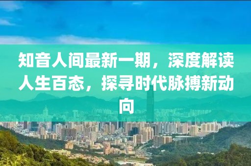 知音人間最新一期，深度解讀人生百態(tài)，探尋時(shí)代脈搏新動(dòng)向