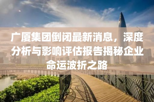 廣廈集團(tuán)倒閉最新消息，深度分析與影響評(píng)估報(bào)告揭秘企業(yè)命運(yùn)波折之路