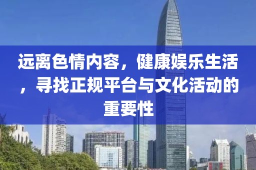 遠(yuǎn)離色情內(nèi)容，健康娛樂生活，尋找正規(guī)平臺(tái)與文化活動(dòng)的重要性