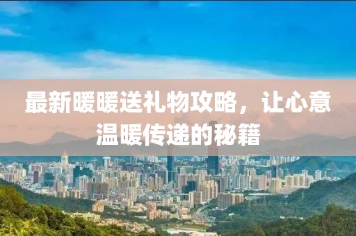 最新暖暖送禮物攻略，讓心意溫暖傳遞的秘籍